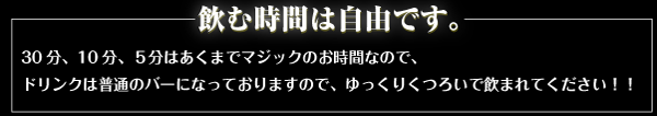飲む時間は自由です。普通のバーと同じで、ゆっくりおくろぎいただきながら飲んでいただけます